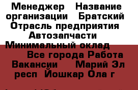 Менеджер › Название организации ­ Братский › Отрасль предприятия ­ Автозапчасти › Минимальный оклад ­ 40 000 - Все города Работа » Вакансии   . Марий Эл респ.,Йошкар-Ола г.